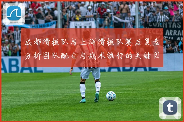 成都滑板队与上海滑板队赛后复盘分析团队配合与战术执行的关键因素